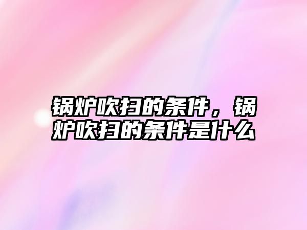 鍋爐吹掃的條件，鍋爐吹掃的條件是什么