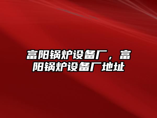 富陽鍋爐設備廠，富陽鍋爐設備廠地址