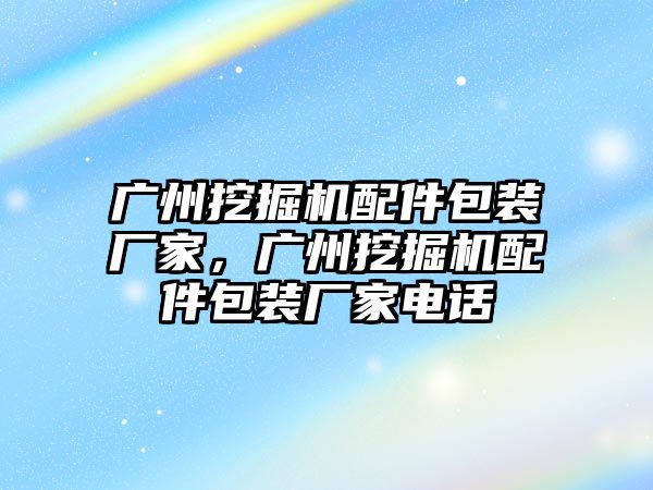 廣州挖掘機配件包裝廠家，廣州挖掘機配件包裝廠家電話