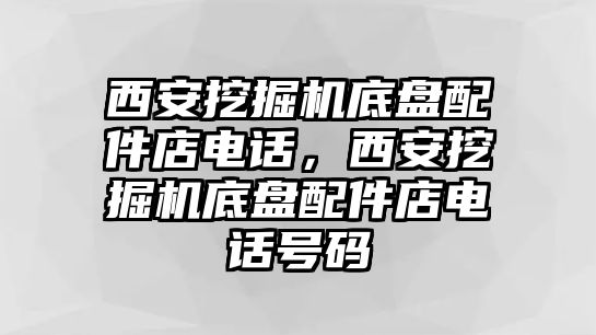 西安挖掘機底盤配件店電話，西安挖掘機底盤配件店電話號碼