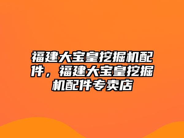 福建大寶皇挖掘機配件，福建大寶皇挖掘機配件專賣店