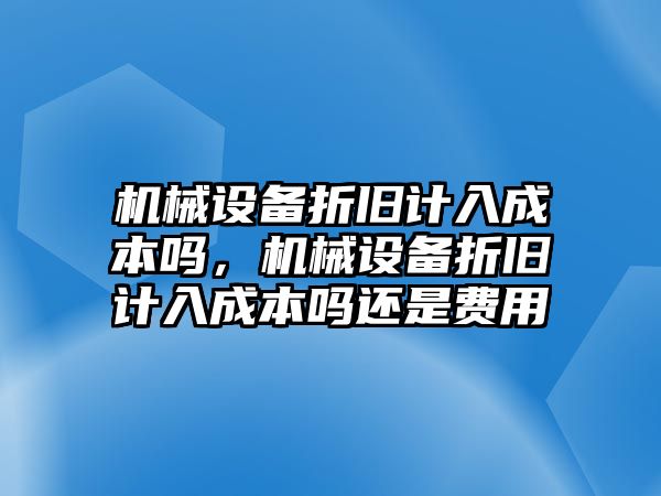 機(jī)械設(shè)備折舊計(jì)入成本嗎，機(jī)械設(shè)備折舊計(jì)入成本嗎還是費(fèi)用