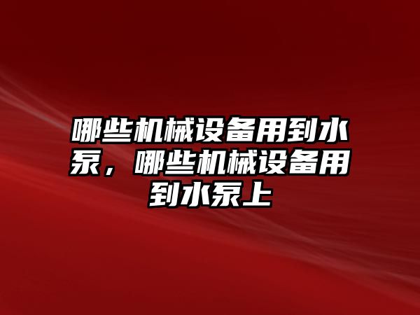 哪些機械設(shè)備用到水泵，哪些機械設(shè)備用到水泵上