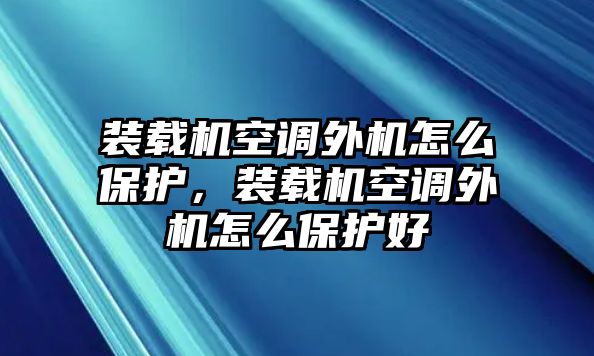 裝載機(jī)空調(diào)外機(jī)怎么保護(hù)，裝載機(jī)空調(diào)外機(jī)怎么保護(hù)好