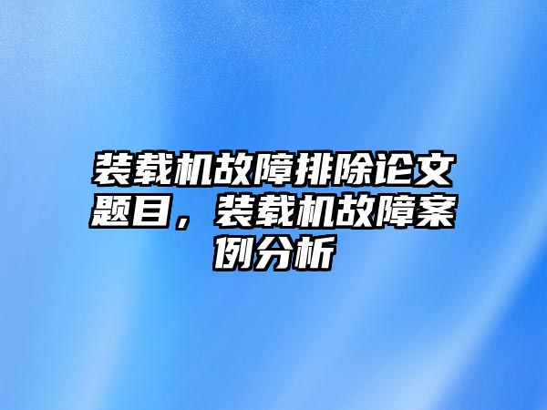 裝載機故障排除論文題目，裝載機故障案例分析