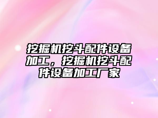 挖掘機挖斗配件設備加工，挖掘機挖斗配件設備加工廠家