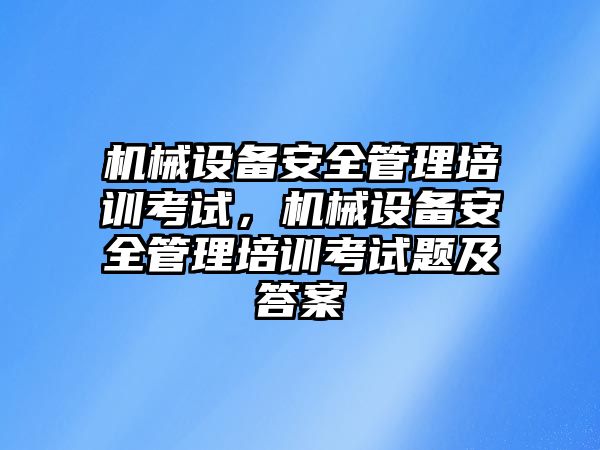 機械設備安全管理培訓考試，機械設備安全管理培訓考試題及答案