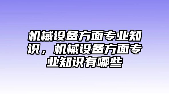 機械設備方面專業(yè)知識，機械設備方面專業(yè)知識有哪些