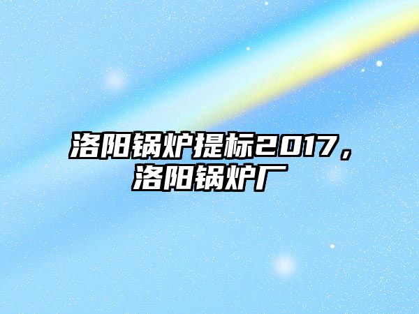 洛陽鍋爐提標2017，洛陽鍋爐廠