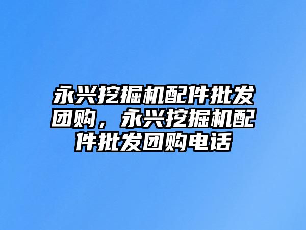 永興挖掘機配件批發(fā)團購，永興挖掘機配件批發(fā)團購電話