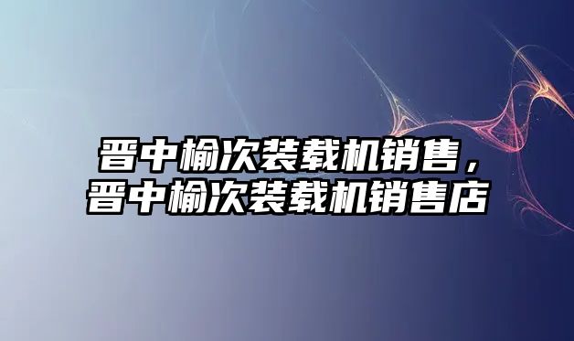 晉中榆次裝載機銷售，晉中榆次裝載機銷售店