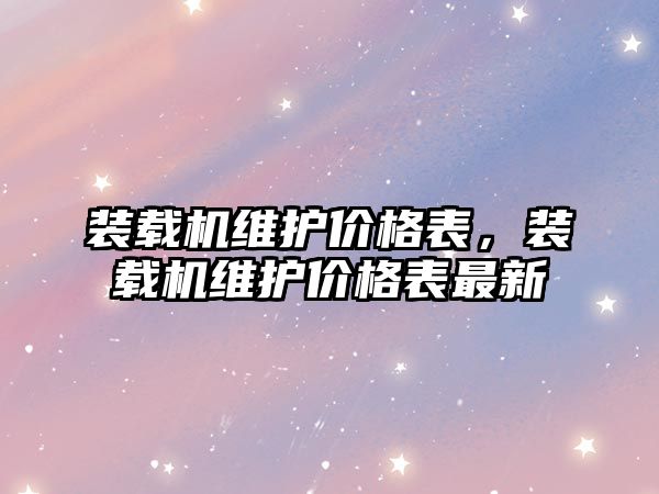 裝載機維護價格表，裝載機維護價格表最新