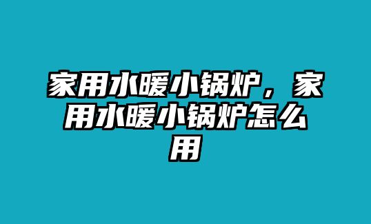 家用水暖小鍋爐，家用水暖小鍋爐怎么用