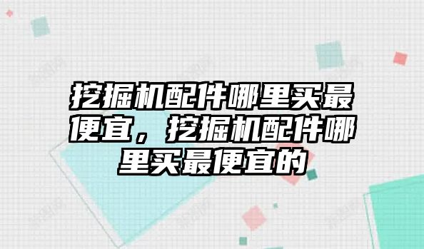 挖掘機配件哪里買最便宜，挖掘機配件哪里買最便宜的