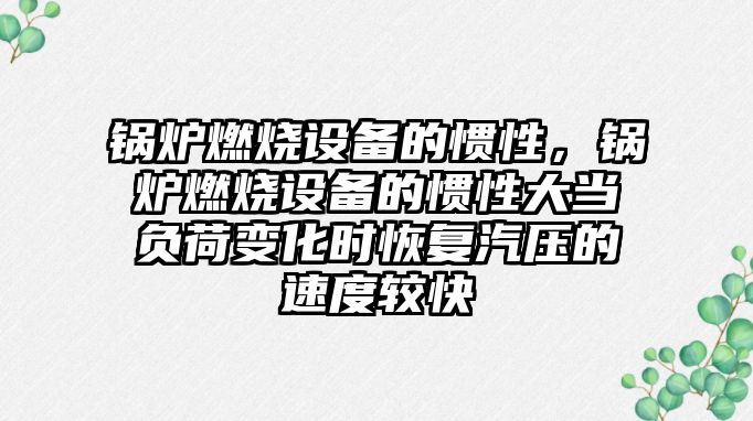 鍋爐燃燒設備的慣性，鍋爐燃燒設備的慣性大當負荷變化時恢復汽壓的速度較快