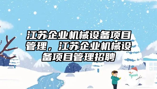 江蘇企業(yè)機(jī)械設(shè)備項(xiàng)目管理，江蘇企業(yè)機(jī)械設(shè)備項(xiàng)目管理招聘