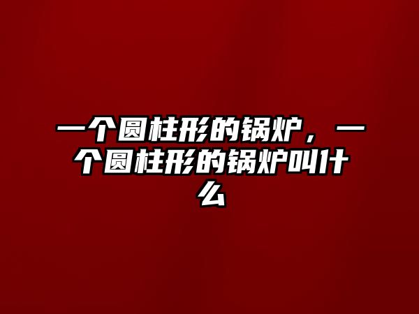 一個圓柱形的鍋爐，一個圓柱形的鍋爐叫什么