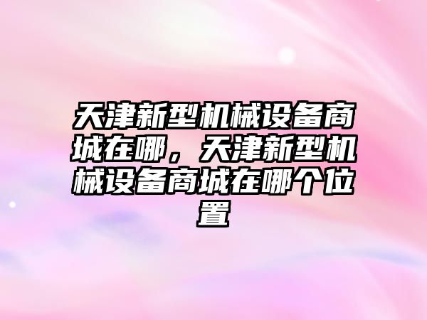 天津新型機械設備商城在哪，天津新型機械設備商城在哪個位置