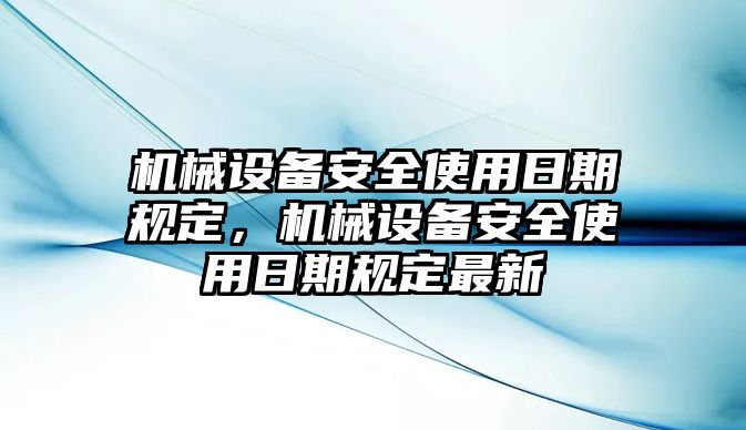 機械設(shè)備安全使用日期規(guī)定，機械設(shè)備安全使用日期規(guī)定最新