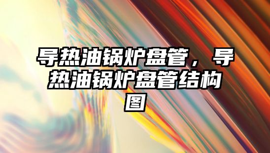 導熱油鍋爐盤管，導熱油鍋爐盤管結構圖