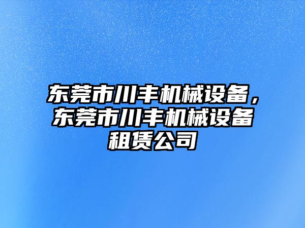 東莞市川豐機(jī)械設(shè)備，東莞市川豐機(jī)械設(shè)備租賃公司