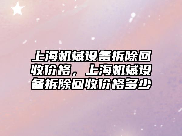 上海機械設備拆除回收價格，上海機械設備拆除回收價格多少