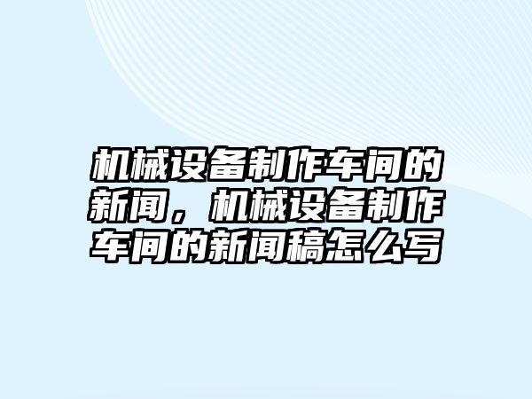 機(jī)械設(shè)備制作車間的新聞，機(jī)械設(shè)備制作車間的新聞稿怎么寫