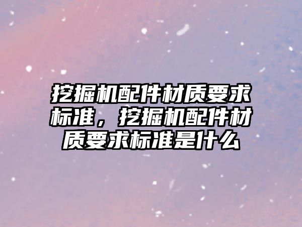 挖掘機配件材質要求標準，挖掘機配件材質要求標準是什么