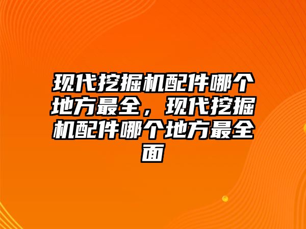 現(xiàn)代挖掘機配件哪個地方最全，現(xiàn)代挖掘機配件哪個地方最全面