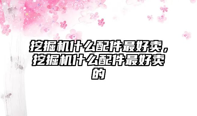 挖掘機什么配件最好賣，挖掘機什么配件最好賣的