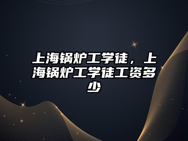 上海鍋爐工學徒，上海鍋爐工學徒工資多少