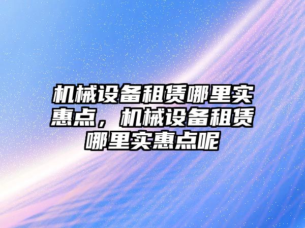 機械設(shè)備租賃哪里實惠點，機械設(shè)備租賃哪里實惠點呢