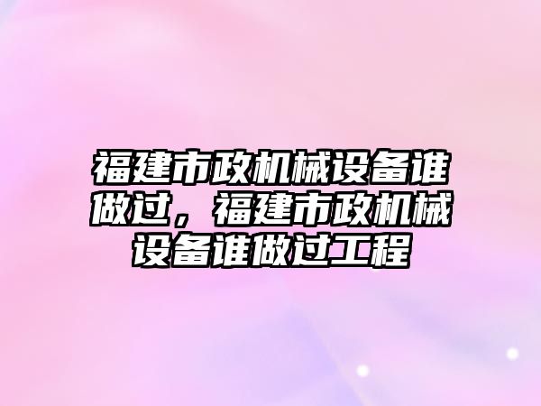 福建市政機械設(shè)備誰做過，福建市政機械設(shè)備誰做過工程