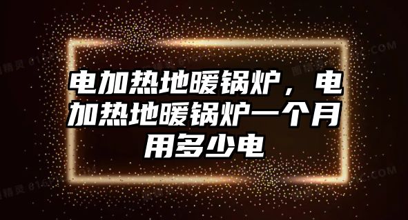 電加熱地暖鍋爐，電加熱地暖鍋爐一個月用多少電