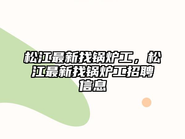 松江最新找鍋爐工，松江最新找鍋爐工招聘信息