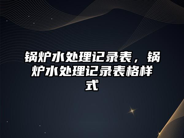 鍋爐水處理記錄表，鍋爐水處理記錄表格樣式