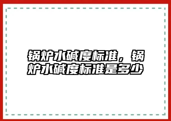 鍋爐水堿度標準，鍋爐水堿度標準是多少