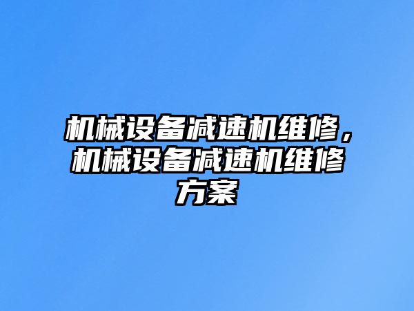 機(jī)械設(shè)備減速機(jī)維修，機(jī)械設(shè)備減速機(jī)維修方案