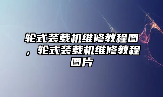 輪式裝載機維修教程圖，輪式裝載機維修教程圖片