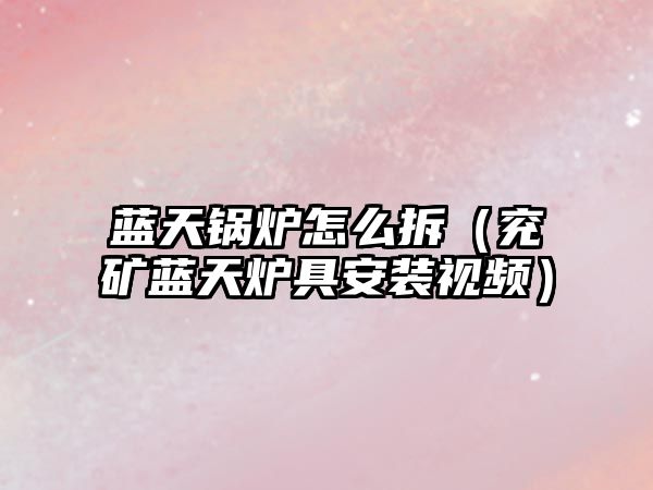 藍天鍋爐怎么拆（兗礦藍天爐具安裝視頻）