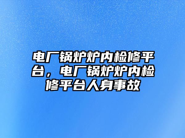 電廠鍋爐爐內檢修平臺，電廠鍋爐爐內檢修平臺人身事故