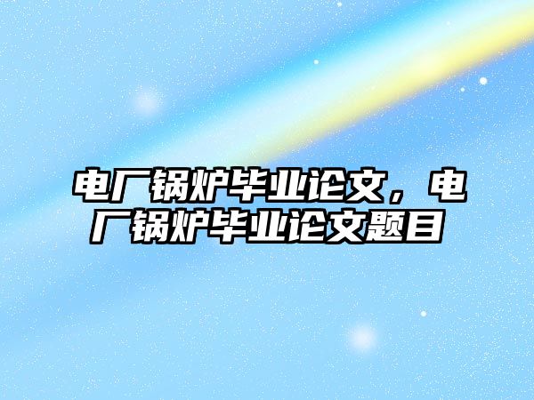 電廠鍋爐畢業(yè)論文，電廠鍋爐畢業(yè)論文題目