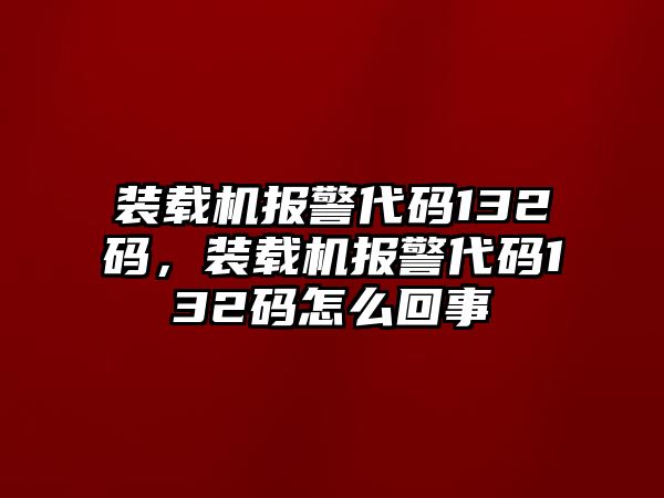 裝載機(jī)報警代碼132碼，裝載機(jī)報警代碼132碼怎么回事