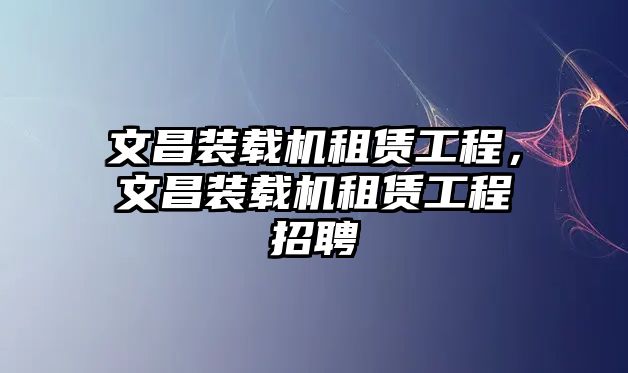 文昌裝載機租賃工程，文昌裝載機租賃工程招聘