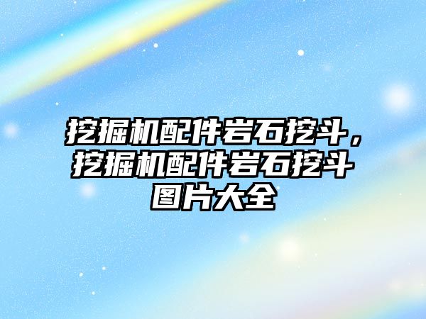 挖掘機配件巖石挖斗，挖掘機配件巖石挖斗圖片大全