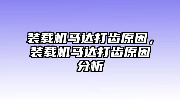 裝載機馬達打齒原因，裝載機馬達打齒原因分析