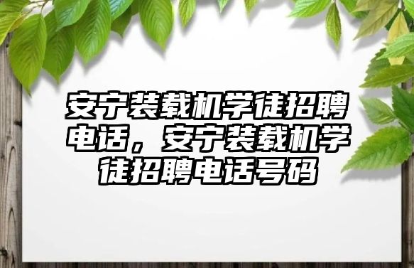 安寧裝載機學徒招聘電話，安寧裝載機學徒招聘電話號碼