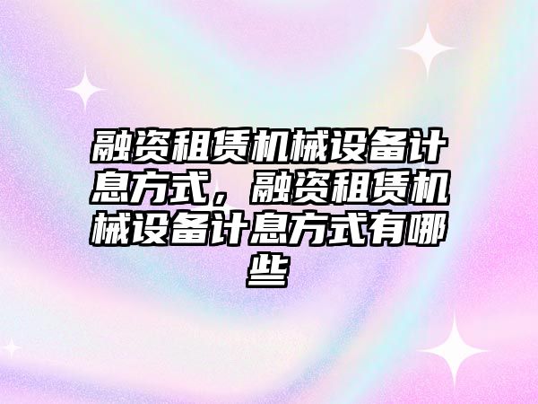 融資租賃機械設(shè)備計息方式，融資租賃機械設(shè)備計息方式有哪些