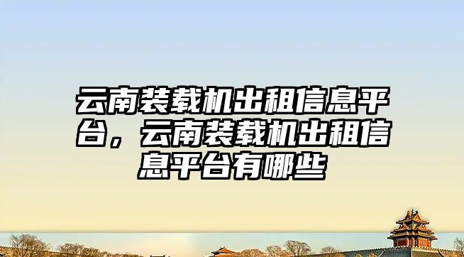 云南裝載機出租信息平臺，云南裝載機出租信息平臺有哪些