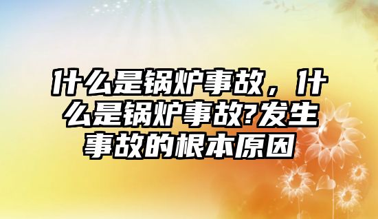 什么是鍋爐事故，什么是鍋爐事故?發(fā)生事故的根本原因